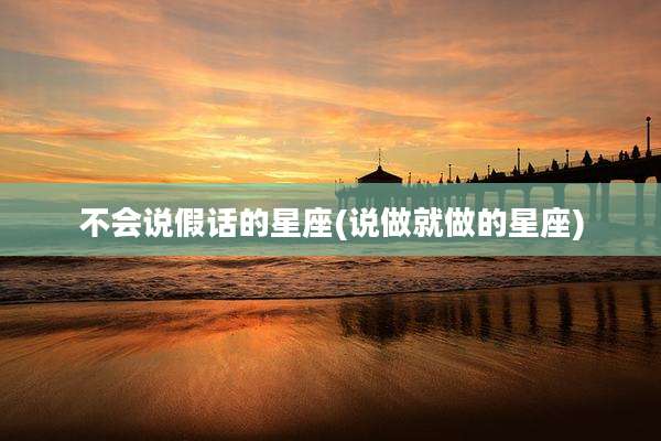 不会说假话的星座(说做就做的星座)