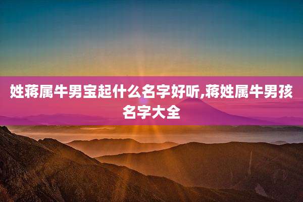 姓蒋属牛男宝起什么名字好听,蒋姓属牛男孩名字大全