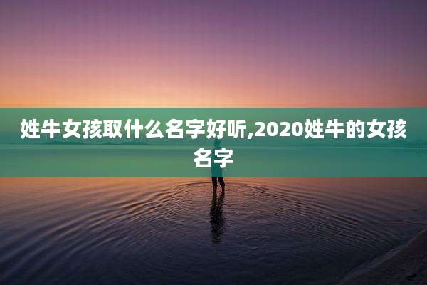 姓牛女孩取什么名字好听,2020姓牛的女孩名字