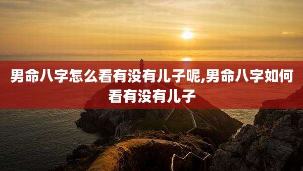 男命八字怎么看有没有儿子呢,男命八字如何看有没有儿子