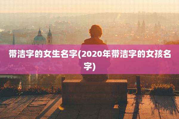 带洁字的女生名字(2020年带洁字的女孩名字)