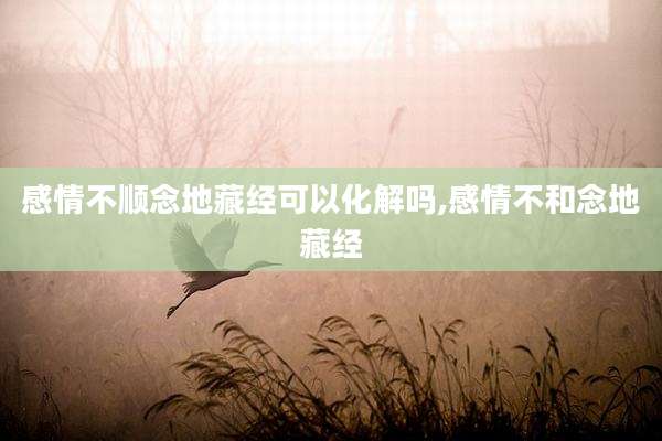 感情不顺念地藏经可以化解吗,感情不和念地藏经