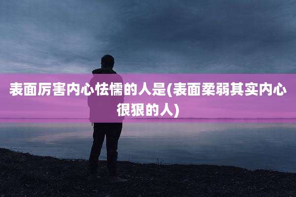 表面厉害内心怯懦的人是(表面柔弱其实内心很狠的人)