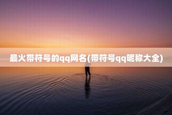 最火带符号的qq网名(带符号qq昵称大全)