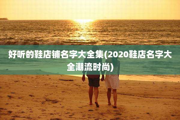 好听的鞋店铺名字大全集(2020鞋店名字大全潮流时尚)
