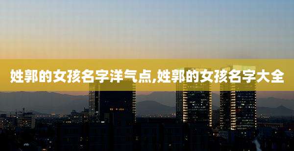 姓郭的女孩名字洋气点,姓郭的女孩名字大全