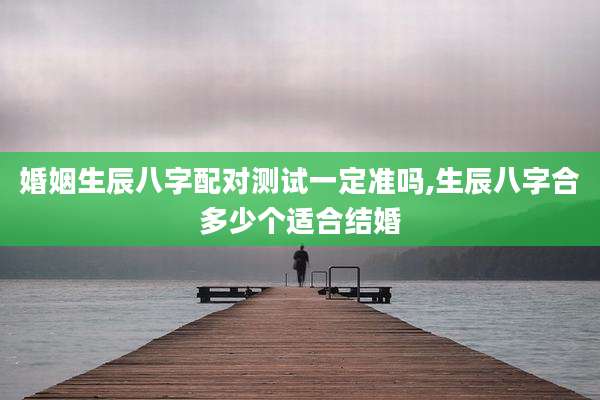 婚姻生辰八字配对测试一定准吗,生辰八字合多少个适合结婚