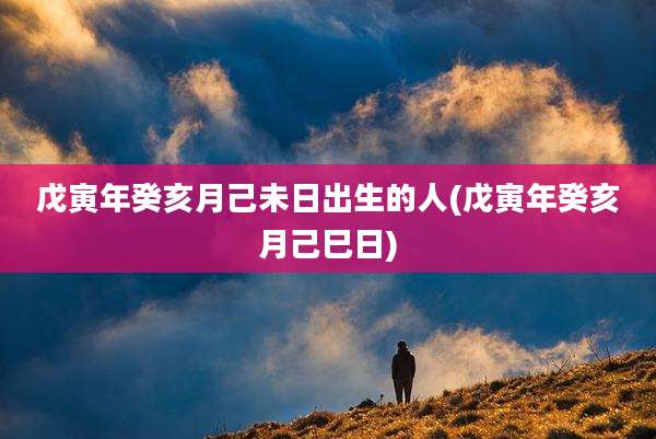 戊寅年癸亥月己未日出生的人(戊寅年癸亥月己巳日)