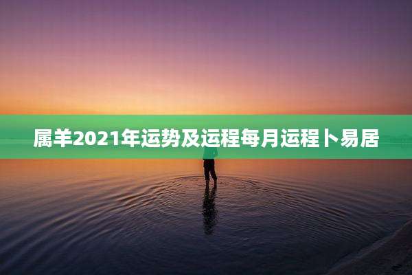 属羊2021年运势及运程每月运程卜易居