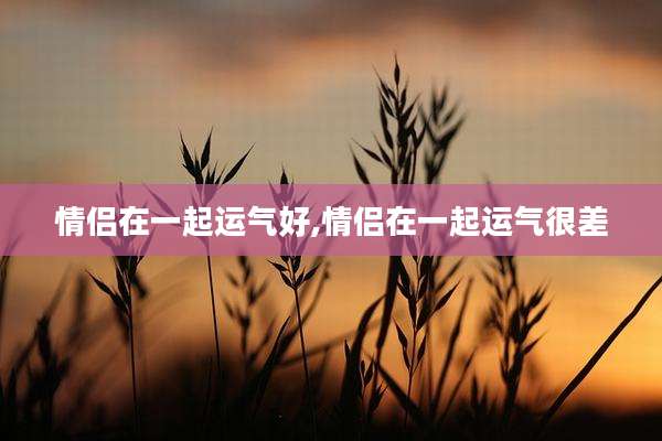 情侣在一起运气好,情侣在一起运气很差