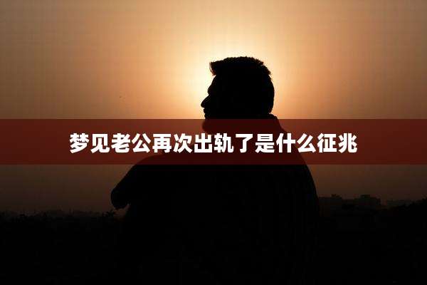 梦见老公再次出轨了是什么征兆