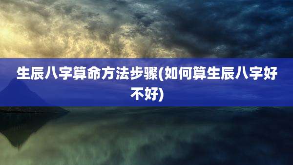 生辰八字算命方法步骤(如何算生辰八字好不好)