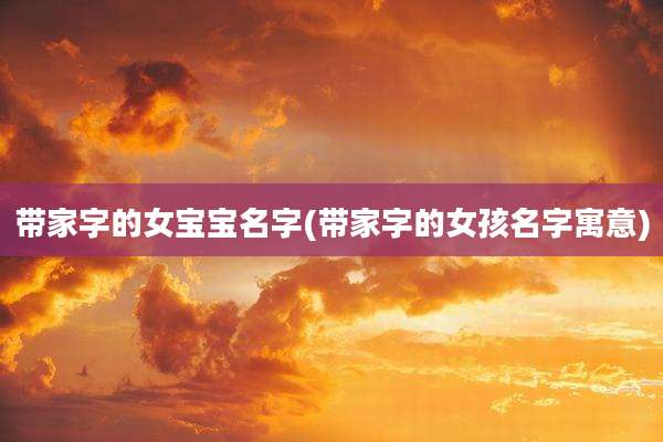 带家字的女宝宝名字(带家字的女孩名字寓意)