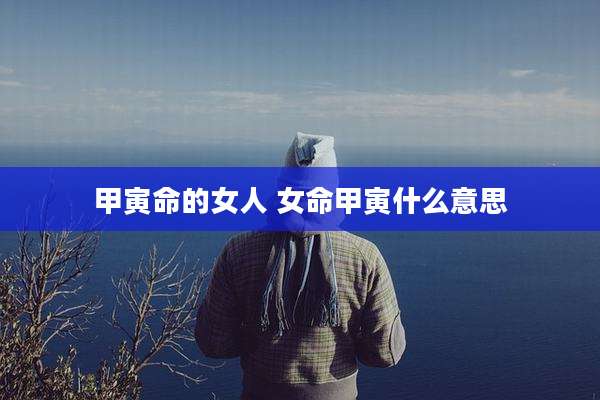 甲寅命的女人 女命甲寅什么意思