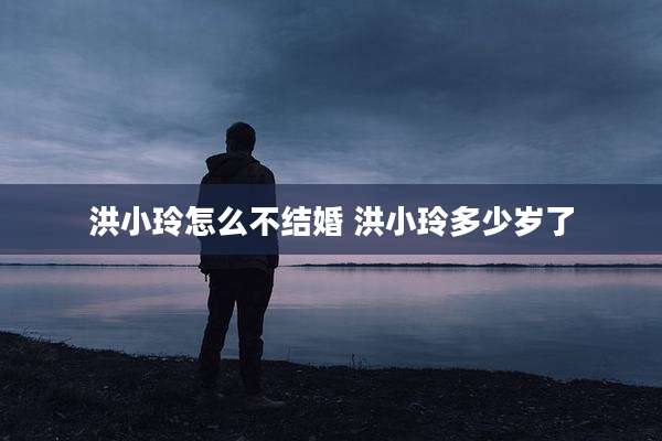 洪小玲怎么不结婚 洪小玲多少岁了