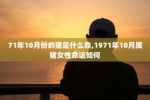 71年10月份的猪是什么命,1971年10月属猪女性命运如何