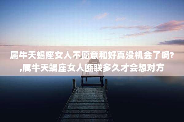 属牛天蝎座女人不愿意和好真没机会了吗?,属牛天蝎座女人断联多久才会想对方
