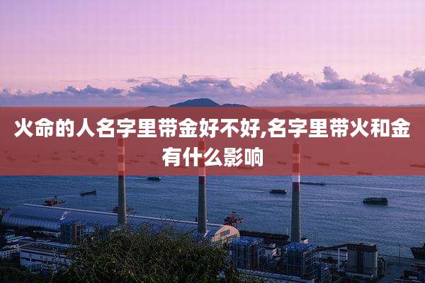 火命的人名字里带金好不好,名字里带火和金有什么影响