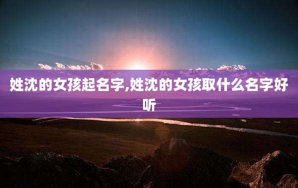 姓沈的女孩起名字,姓沈的女孩取什么名字好听