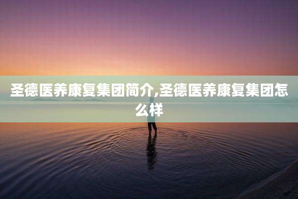 圣德医养康复集团简介,圣德医养康复集团怎么样