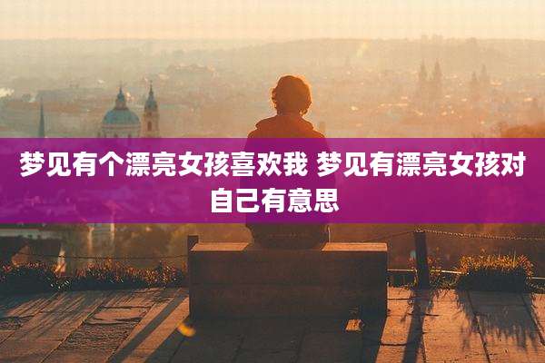 梦见有个漂亮女孩喜欢我 梦见有漂亮女孩对自己有意思