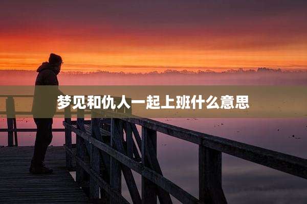 梦见和仇人一起上班什么意思