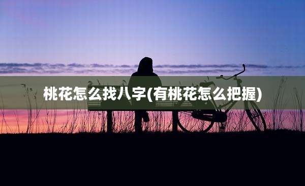 桃花怎么找八字(有桃花怎么把握)