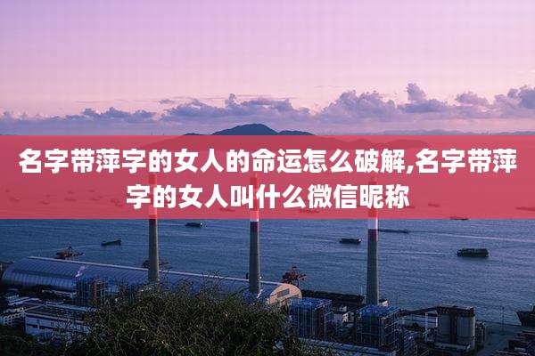 名字带萍字的女人的命运怎么破解,名字带萍字的女人叫什么微信昵称