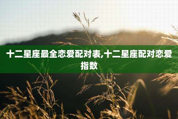 十二星座最全恋爱配对表,十二星座配对恋爱指数