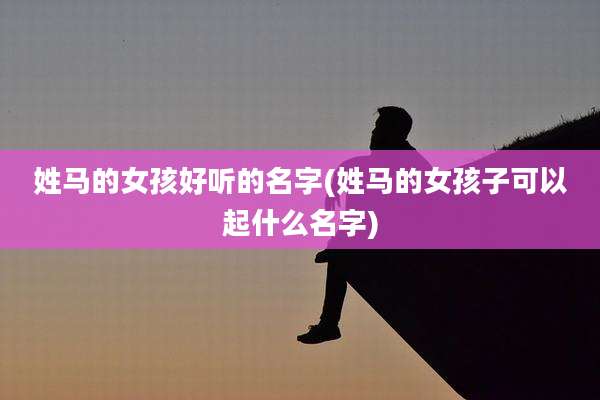 姓马的女孩好听的名字(姓马的女孩子可以起什么名字)