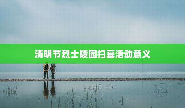 清明节烈士陵园扫墓活动意义
