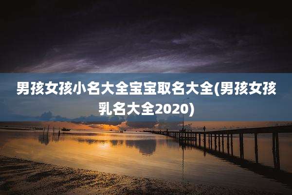 男孩女孩小名大全宝宝取名大全(男孩女孩乳名大全2020)