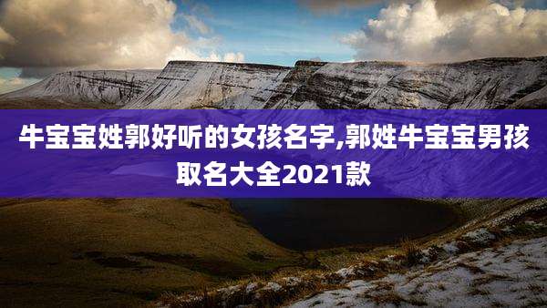 牛宝宝姓郭好听的女孩名字,郭姓牛宝宝男孩取名大全2021款