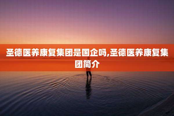 圣德医养康复集团是国企吗,圣德医养康复集团简介
