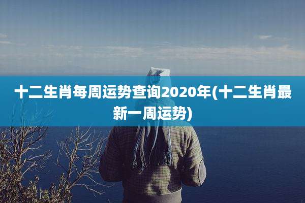 十二生肖每周运势查询2020年(十二生肖最新一周运势)