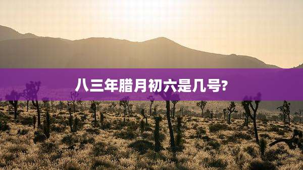 八三年腊月初六是几号?