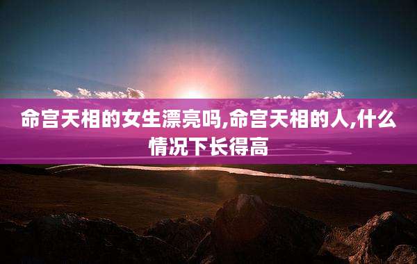 命宫天相的女生漂亮吗,命宫天相的人,什么情况下长得高