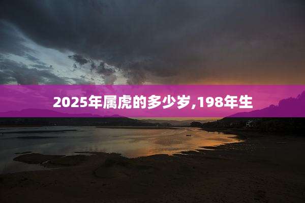 2025年属虎的多少岁,198年生
