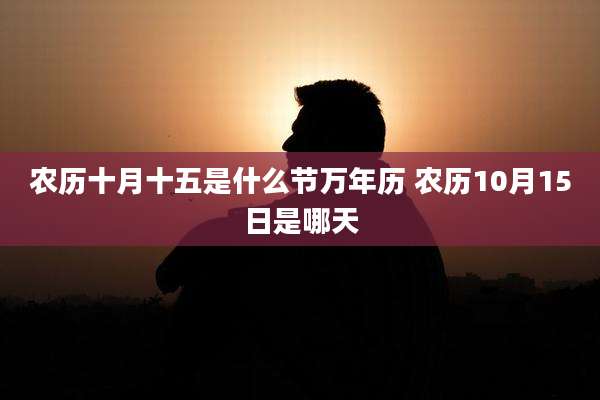农历十月十五是什么节万年历 农历10月15日是哪天