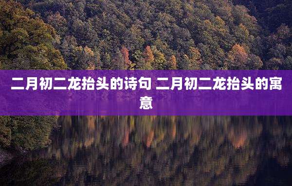 二月初二龙抬头的诗句 二月初二龙抬头的寓意