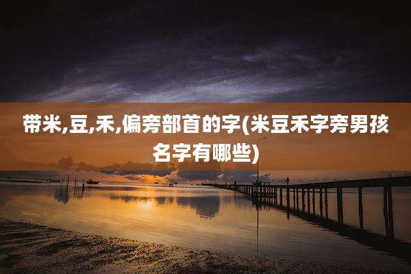 带米,豆,禾,偏旁部首的字(米豆禾字旁男孩名字有哪些)