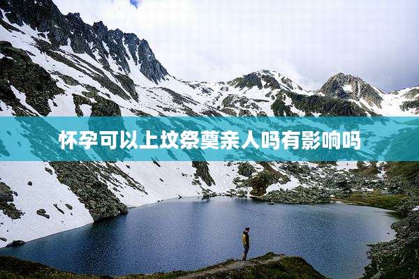 怀孕可以上坟祭奠亲人吗有影响吗