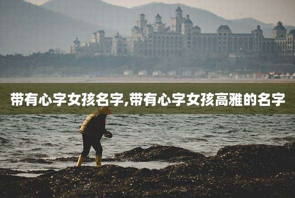 带有心字女孩名字,带有心字女孩高雅的名字