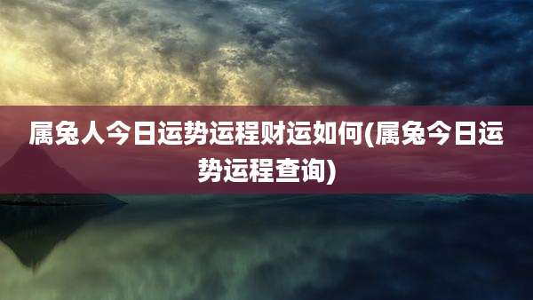 属兔人今日运势运程财运如何(属兔今日运势运程查询)