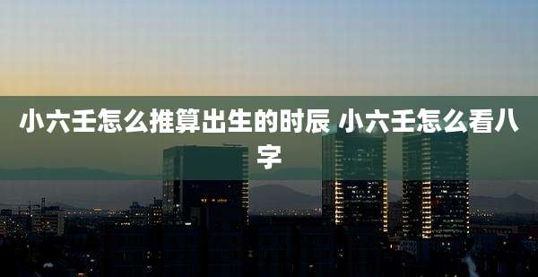 小六壬怎么推算出生的时辰 小六壬怎么看八字