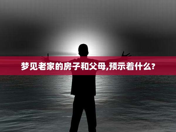 梦见老家的房子和父母,预示着什么?