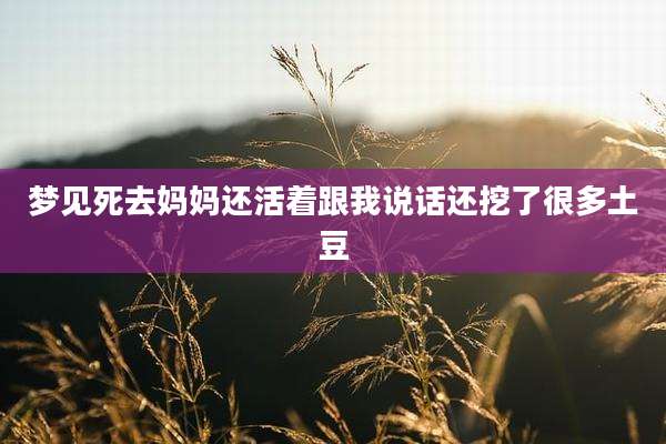 梦见死去妈妈还活着跟我说话还挖了很多土豆