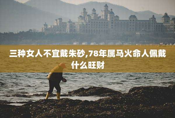 三种女人不宜戴朱砂,78年属马火命人佩戴什么旺财