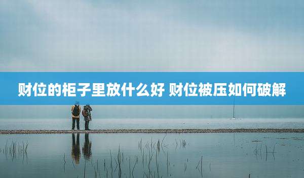 财位的柜子里放什么好 财位被压如何破解