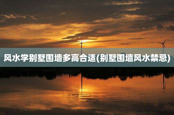 风水学别墅围墙多高合适(别墅围墙风水禁忌)